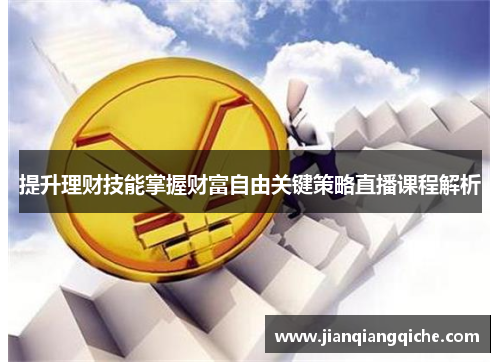 提升理财技能掌握财富自由关键策略直播课程解析